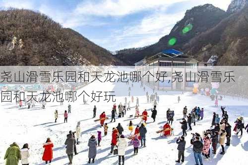 尧山滑雪乐园和天龙池哪个好,尧山滑雪乐园和天龙池哪个好玩