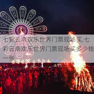 七彩云南欢乐世界门票现场买,七彩云南欢乐世界门票现场买多少钱一张