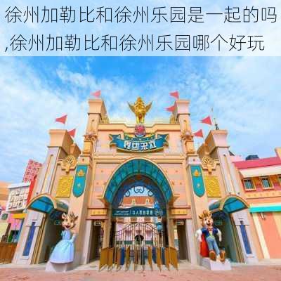 徐州加勒比和徐州乐园是一起的吗,徐州加勒比和徐州乐园哪个好玩