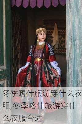 冬季喀什旅游穿什么衣服,冬季喀什旅游穿什么衣服合适