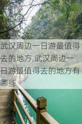 武汉周边一日游最值得去的地方,武汉周边一日游最值得去的地方有哪些