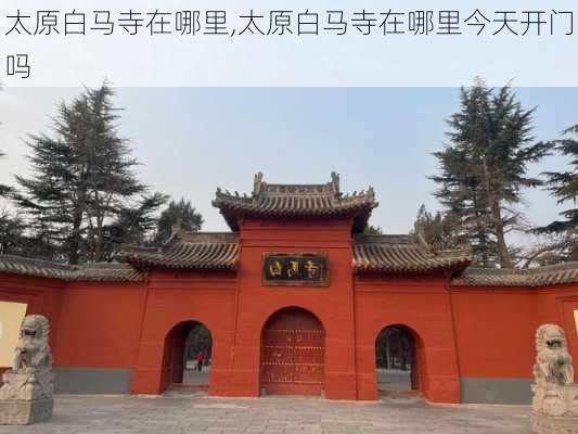 太原白马寺在哪里,太原白马寺在哪里今天开门吗