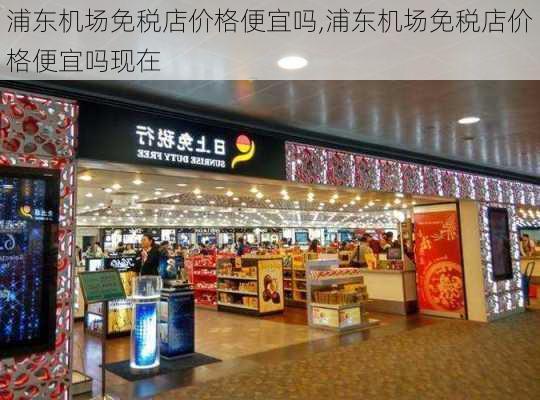 浦东机场免税店价格便宜吗,浦东机场免税店价格便宜吗现在