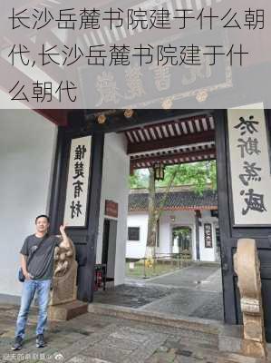 长沙岳麓书院建于什么朝代,长沙岳麓书院建于什么朝代