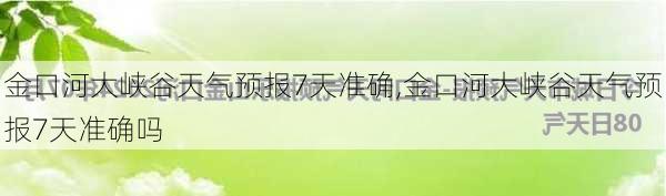 金口河大峡谷天气预报7天准确,金口河大峡谷天气预报7天准确吗