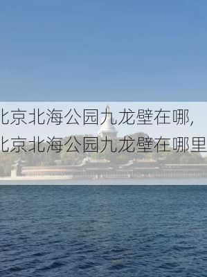 北京北海公园九龙壁在哪,北京北海公园九龙壁在哪里?