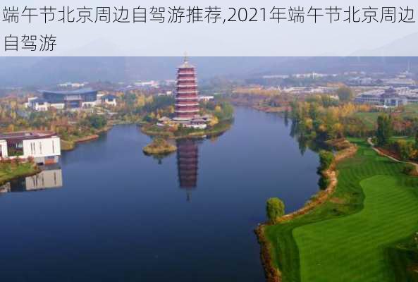 端午节北京周边自驾游推荐,2021年端午节北京周边自驾游