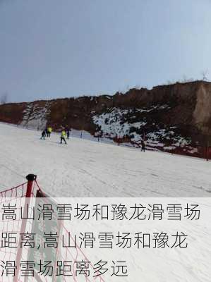 嵩山滑雪场和豫龙滑雪场距离,嵩山滑雪场和豫龙滑雪场距离多远