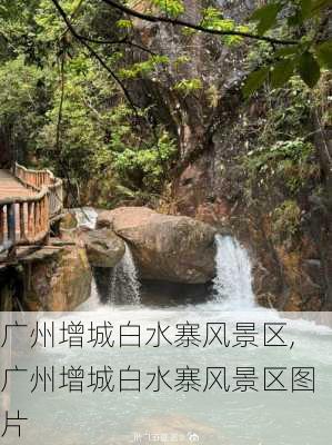 广州增城白水寨风景区,广州增城白水寨风景区图片