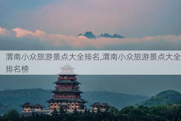 渭南小众旅游景点大全排名,渭南小众旅游景点大全排名榜