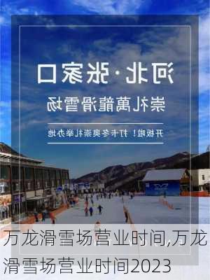 万龙滑雪场营业时间,万龙滑雪场营业时间2023