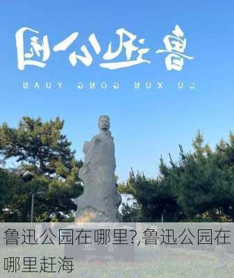 鲁迅公园在哪里?,鲁迅公园在哪里赶海