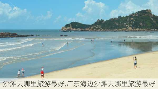 沙滩去哪里旅游最好,广东海边沙滩去哪里旅游最好