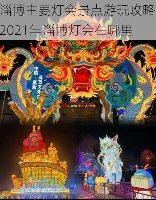 淄博主要灯会景点游玩攻略,2021年淄博灯会在哪里