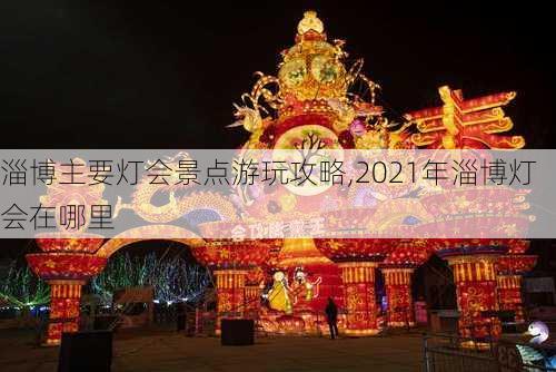 淄博主要灯会景点游玩攻略,2021年淄博灯会在哪里