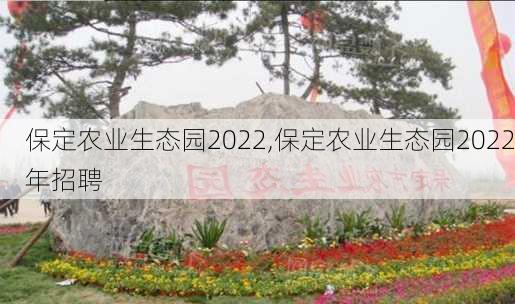 保定农业生态园2022,保定农业生态园2022年招聘