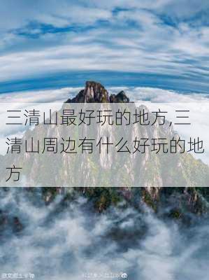 三清山最好玩的地方,三清山周边有什么好玩的地方