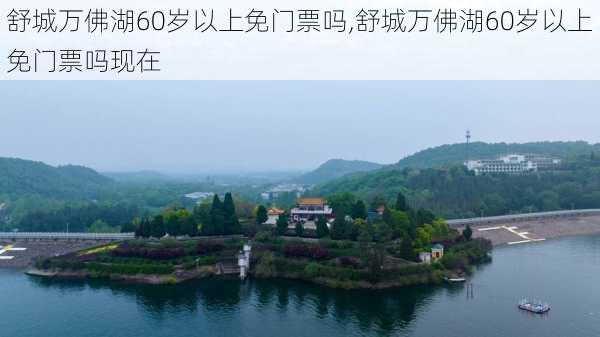 舒城万佛湖60岁以上免门票吗,舒城万佛湖60岁以上免门票吗现在