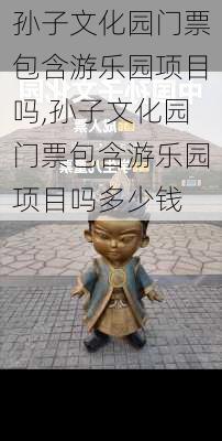 孙子文化园门票包含游乐园项目吗,孙子文化园门票包含游乐园项目吗多少钱