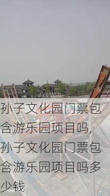 孙子文化园门票包含游乐园项目吗,孙子文化园门票包含游乐园项目吗多少钱