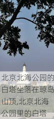 北京北海公园的白塔坐落在琼岛山顶,北京北海公园里的白塔