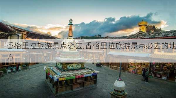 香格里拉旅游景点必去,香格里拉旅游景点必去的地方