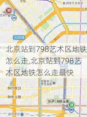 北京站到798艺术区地铁怎么走,北京站到798艺术区地铁怎么走最快