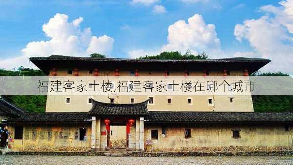 福建客家土楼,福建客家土楼在哪个城市