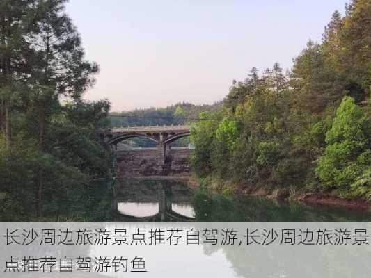 长沙周边旅游景点推荐自驾游,长沙周边旅游景点推荐自驾游钓鱼