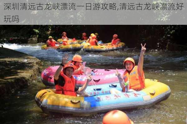 深圳清远古龙峡漂流一日游攻略,清远古龙峡漂流好玩吗