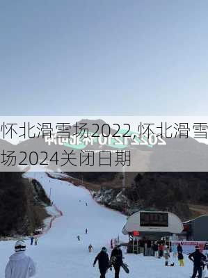 怀北滑雪场2022,怀北滑雪场2024关闭日期