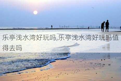 乐亭浅水湾好玩吗,乐亭浅水湾好玩吗值得去吗