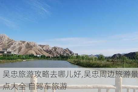 吴忠旅游攻略去哪儿好,吴忠周边旅游景点大全 自驾车旅游