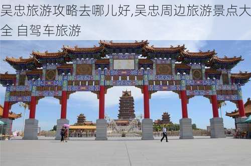 吴忠旅游攻略去哪儿好,吴忠周边旅游景点大全 自驾车旅游