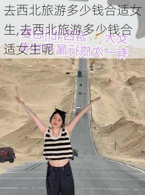 去西北旅游多少钱合适女生,去西北旅游多少钱合适女生呢