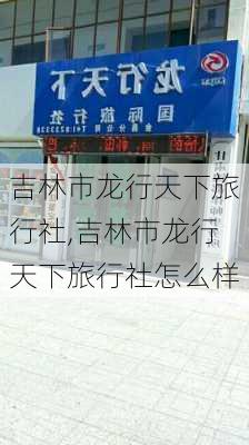 吉林市龙行天下旅行社,吉林市龙行天下旅行社怎么样