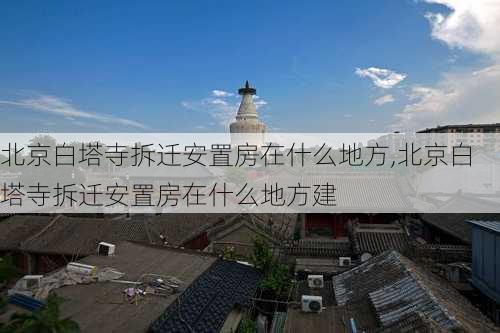 北京白塔寺拆迁安置房在什么地方,北京白塔寺拆迁安置房在什么地方建