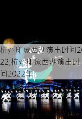 杭州印象西湖演出时间2022,杭州印象西湖演出时间2022年