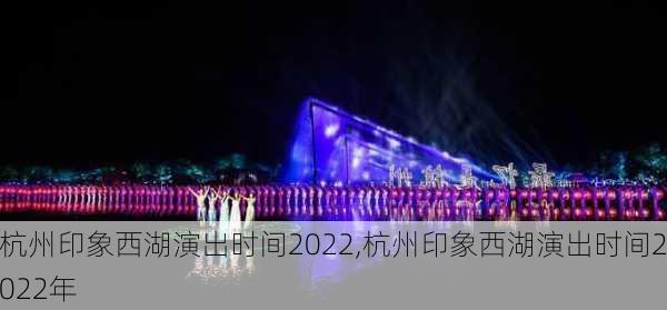 杭州印象西湖演出时间2022,杭州印象西湖演出时间2022年