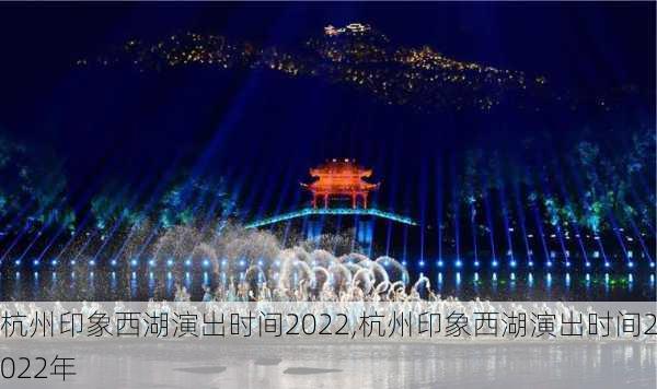 杭州印象西湖演出时间2022,杭州印象西湖演出时间2022年