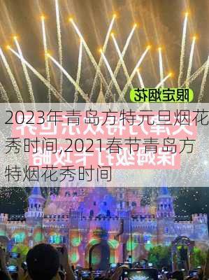 2023年青岛方特元旦烟花秀时间,2021春节青岛方特烟花秀时间