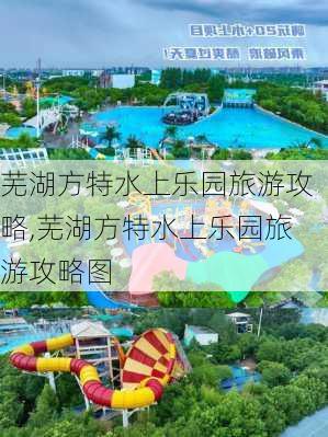 芜湖方特水上乐园旅游攻略,芜湖方特水上乐园旅游攻略图