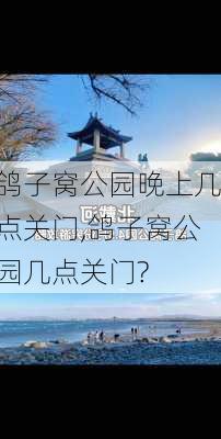 鸽子窝公园晚上几点关门,鸽子窝公园几点关门?