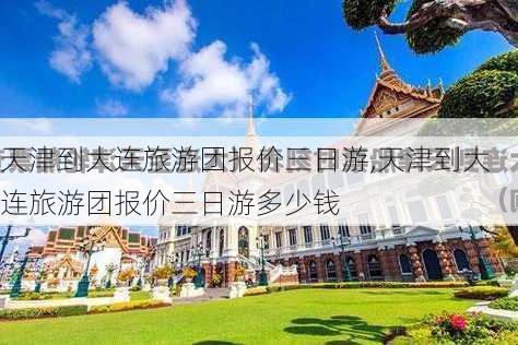 天津到大连旅游团报价三日游,天津到大连旅游团报价三日游多少钱