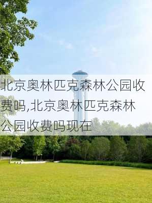 北京奥林匹克森林公园收费吗,北京奥林匹克森林公园收费吗现在