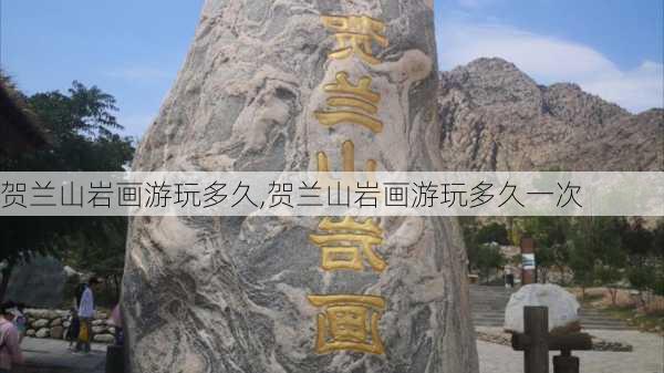 贺兰山岩画游玩多久,贺兰山岩画游玩多久一次