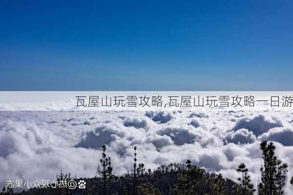 瓦屋山玩雪攻略,瓦屋山玩雪攻略一日游