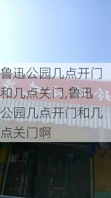 鲁迅公园几点开门和几点关门,鲁迅公园几点开门和几点关门啊