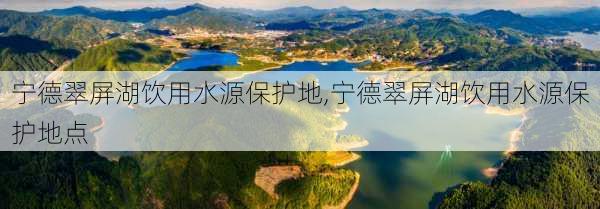 宁德翠屏湖饮用水源保护地,宁德翠屏湖饮用水源保护地点