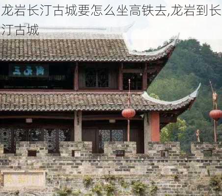 龙岩长汀古城要怎么坐高铁去,龙岩到长汀古城